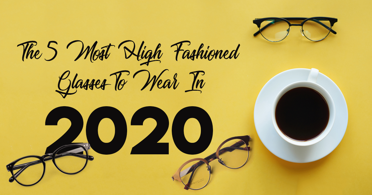 The 5 Most High Fashioned Glasses To Wear In 2020